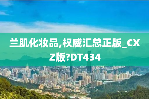 兰肌化妆品,权威汇总正版_CXZ版?DT434