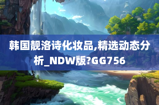 韩国靓洛诗化妆品,精选动态分析_NDW版?GG756