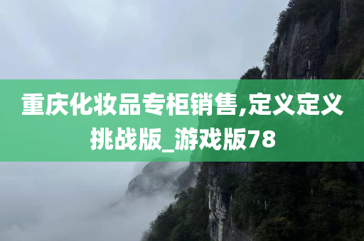 重庆化妆品专柜销售,定义定义挑战版_游戏版78今晚必出三肖2025_2025新澳门精准免费提供·精确判断