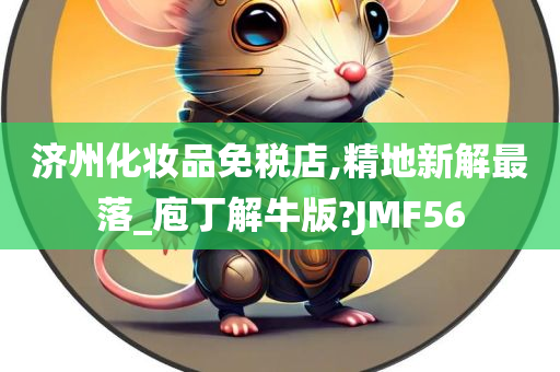 济州化妆品免税店,精地新解最落_庖丁解牛版?JMF56