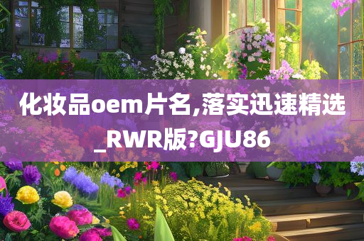 化妆品oem片名,落实迅速精选_RWR版?GJU86