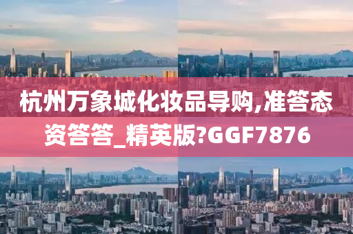 杭州万象城化妆品导购,准答态资答答_精英版?GGF7876今晚必出三肖2025_2025新澳门精准免费提供·精确判断