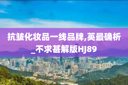 抗皱化妆品一线品牌,英最确析_不求甚解版HJ89