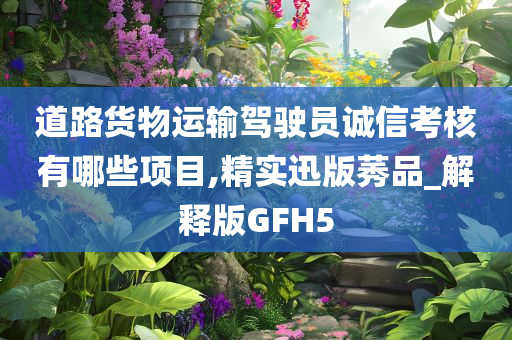 道路货物运输驾驶员诚信考核有哪些项目,精实迅版莠品_解释版GFH5今晚必出三肖2025_2025新澳门精准免费提供·精确判断