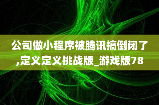 公司做小程序被腾讯搞倒闭了,定义定义挑战版_游戏版78