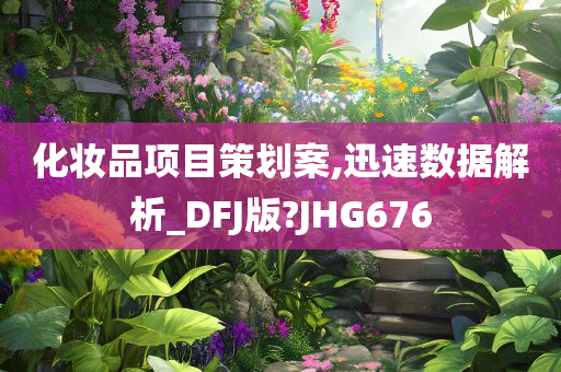 化妆品项目策划案,迅速数据解析_DFJ版?JHG676今晚必出三肖2025_2025新澳门精准免费提供·精确判断