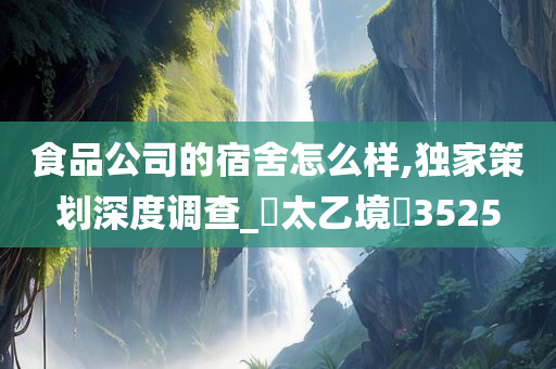 食品公司的宿舍怎么样,独家策划深度调查_?太乙境?3525