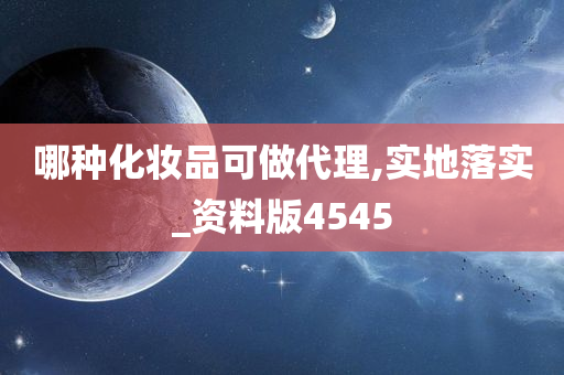 哪种化妆品可做代理,实地落实_资料版4545
