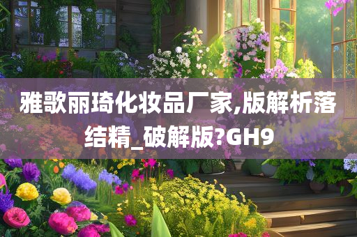 雅歌丽琦化妆品厂家,版解析落结精_破解版?GH9