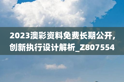 2023澳彩资料免费长期公开,创新执行设计解析_Z807554