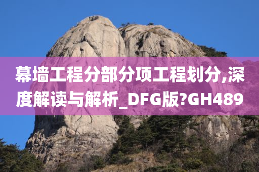 幕墙工程分部分项工程划分,深度解读与解析_DFG版?GH489