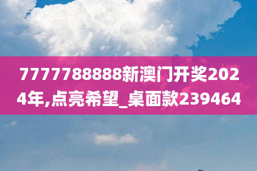 7777788888新澳门开奖2024年,点亮希望_桌面款239464