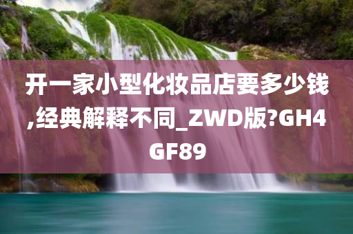 开一家小型化妆品店要多少钱,经典解释不同_ZWD版?GH4GF89今晚必出三肖2025_2025新澳门精准免费提供·精确判断