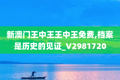新澳门王中王王中王免费,档案是历史的见证_V2981720
