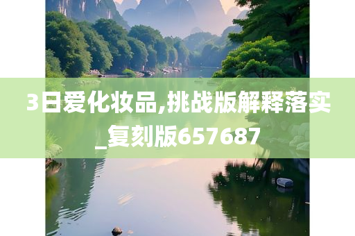 3日爱化妆品,挑战版解释落实_复刻版657687