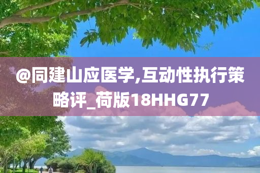 @同建山应医学,互动性执行策略评_荷版18HHG77