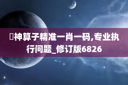 巜神算子精准一肖一码,专业执行问题_修订版6826