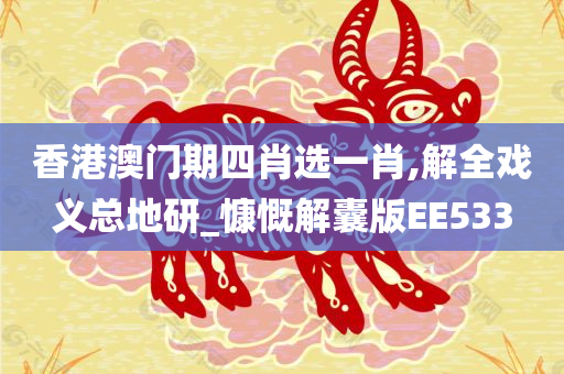 香港澳门期四肖选一肖,解全戏义总地研_慷慨解囊版EE533