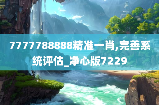 7777788888精准一肖,完善系统评估_净心版7229