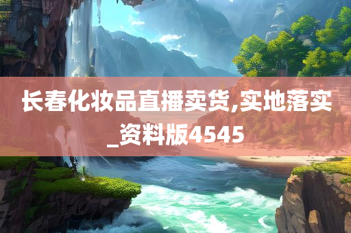 长春化妆品直播卖货,实地落实_资料版4545