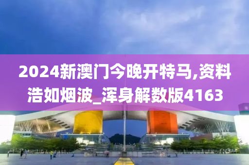 2024新澳门今晚开特马,资料浩如烟波_浑身解数版4163