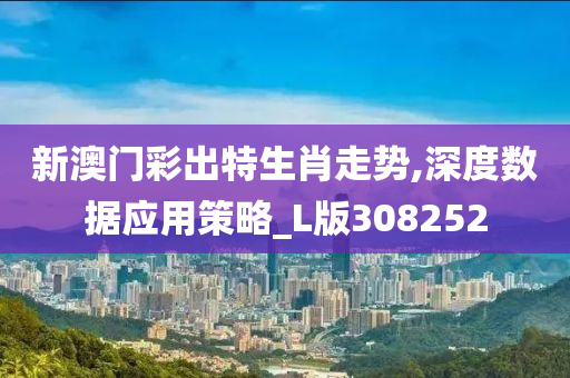 新澳门彩出特生肖走势,深度数据应用策略_L版308252