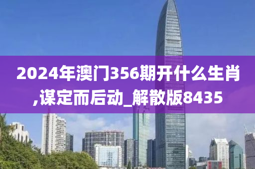 2024年澳门356期开什么生肖,谋定而后动_解散版8435