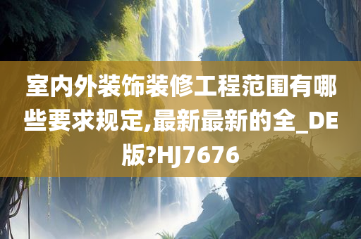 室内外装饰装修工程范围有哪些要求规定,最新最新的全_DE版?HJ7676