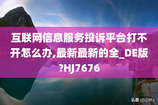 互联网信息服务投诉平台打不开怎么办,最新最新的全_DE版?HJ7676