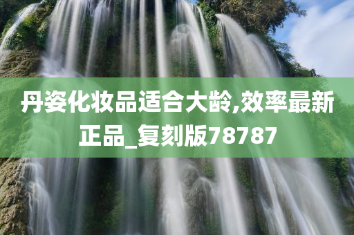 丹姿化妆品适合大龄,效率最新正品_复刻版78787今晚必出三肖2025_2025新澳门精准免费提供·精确判断