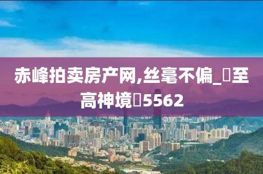 赤峰拍卖房产网,丝毫不偏_?至高神境?5562