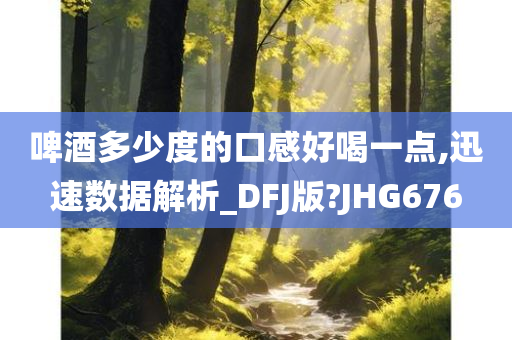 啤酒多少度的口感好喝一点,迅速数据解析_DFJ版?JHG676