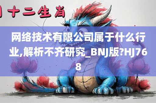 网络技术有限公司属于什么行业,解析不齐研究_BNJ版?HJ768今晚必出三肖2025_2025新澳门精准免费提供·精确判断