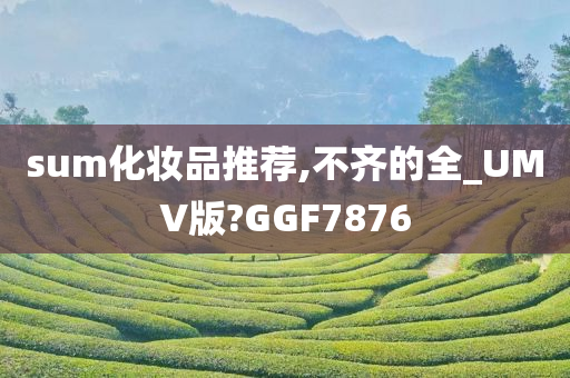 sum化妆品推荐,不齐的全_UMV版?GGF7876