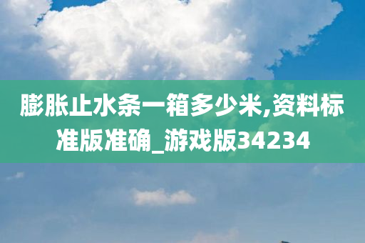 膨胀止水条一箱多少米,资料标准版准确_游戏版34234