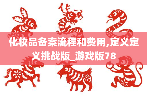 化妆品备案流程和费用,定义定义挑战版_游戏版78