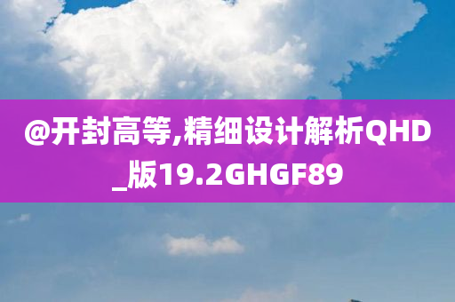 @开封高等,精细设计解析QHD_版19.2GHGF89