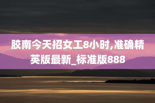 胶南今天招女工8小时,准确精英版最新_标准版888