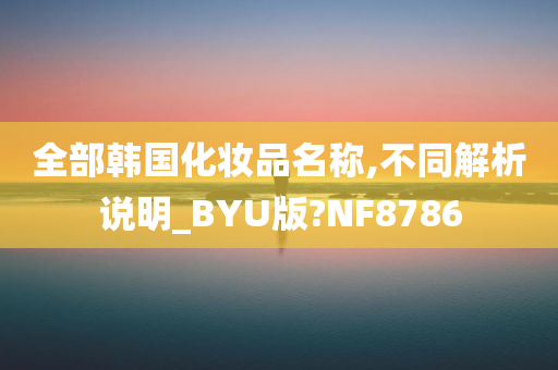 全部韩国化妆品名称,不同解析说明_BYU版?NF8786
