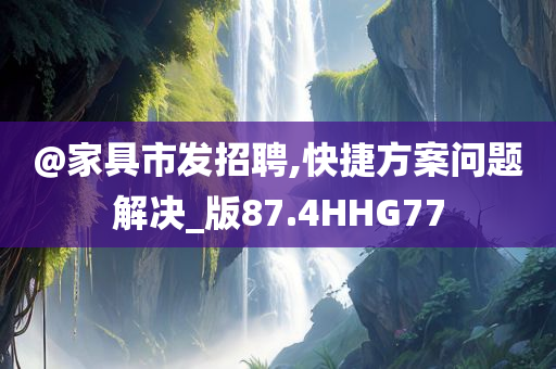 @家具市发招聘,快捷方案问题解决_版87.4HHG77