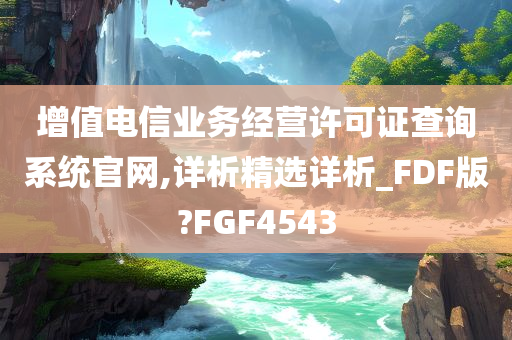 增值电信业务经营许可证查询系统官网,详析精选详析_FDF版?FGF4543