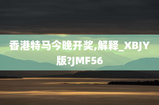 香港特马今晚开奖,解释_XBJY版?JMF56