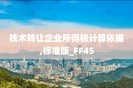 技术转让企业所得税计算依据,标准版_FF45