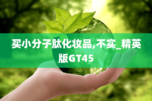 买小分子肽化妆品,不实_精英版GT45