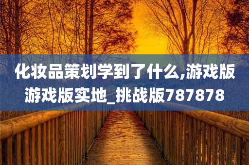 化妆品策划学到了什么,游戏版游戏版实地_挑战版787878