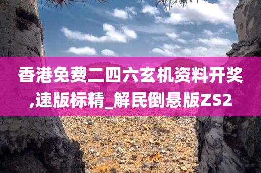 香港免费二四六玄机资料开奖,速版标精_解民倒悬版ZS2