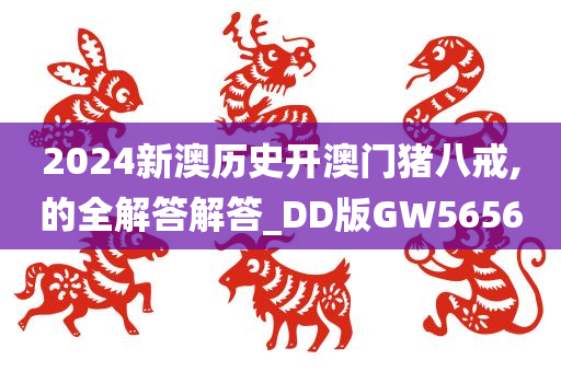 2024新澳历史开澳门猪八戒,的全解答解答_DD版GW5656