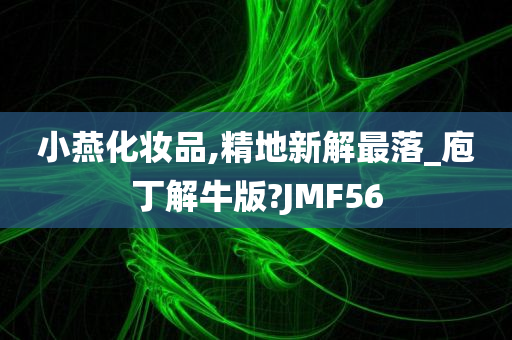 小燕化妆品,精地新解最落_庖丁解牛版?JMF56