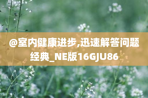 @室内健康进步,迅速解答问题经典_NE版16GJU86