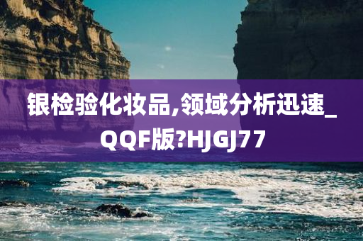 银检验化妆品,领域分析迅速_QQF版?HJGJ77
